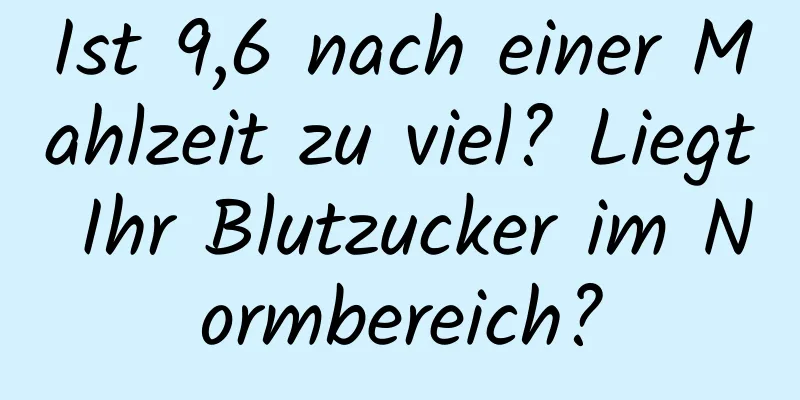 Ist 9,6 nach einer Mahlzeit zu viel? Liegt Ihr Blutzucker im Normbereich?