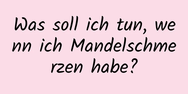 Was soll ich tun, wenn ich Mandelschmerzen habe?