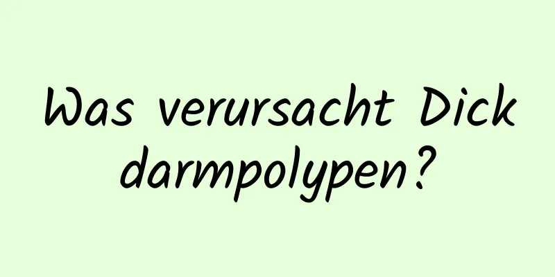 Was verursacht Dickdarmpolypen?
