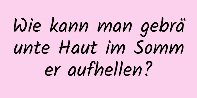 Wie kann man gebräunte Haut im Sommer aufhellen?
