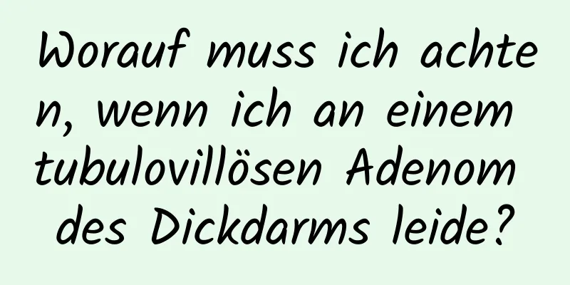 Worauf muss ich achten, wenn ich an einem tubulovillösen Adenom des Dickdarms leide?