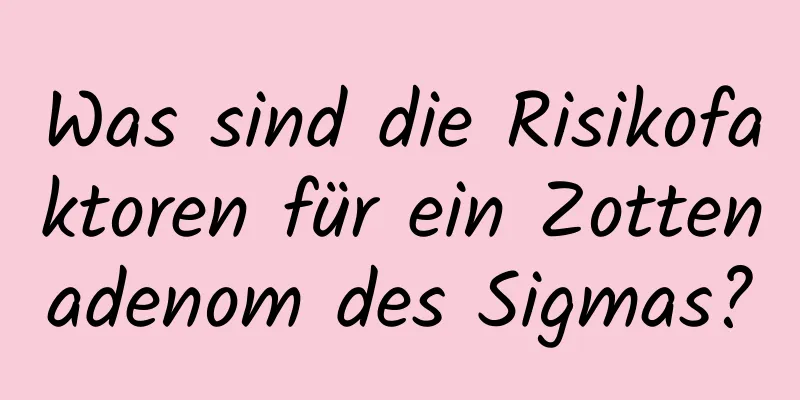 Was sind die Risikofaktoren für ein Zottenadenom des Sigmas?