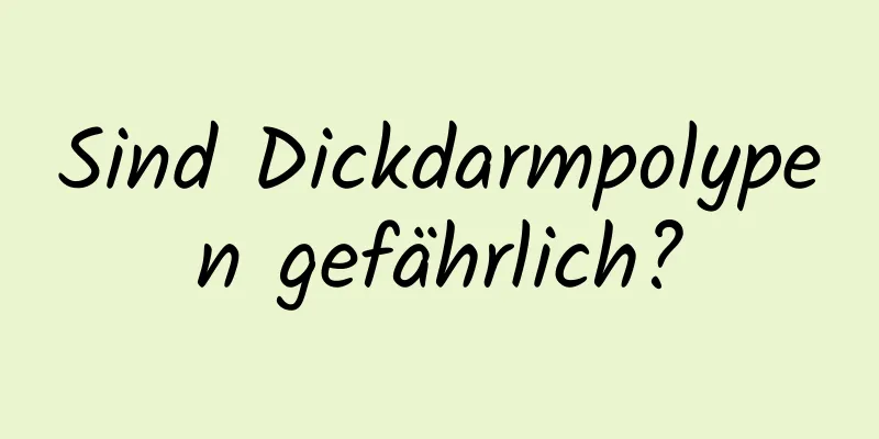 Sind Dickdarmpolypen gefährlich?