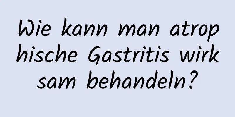 Wie kann man atrophische Gastritis wirksam behandeln?