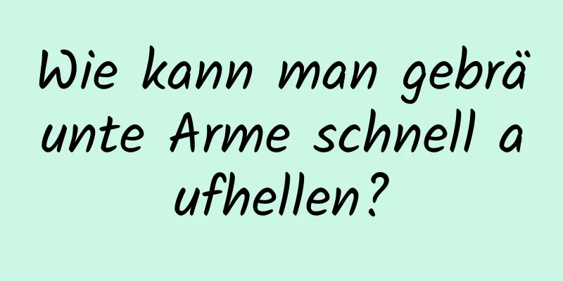 Wie kann man gebräunte Arme schnell aufhellen?