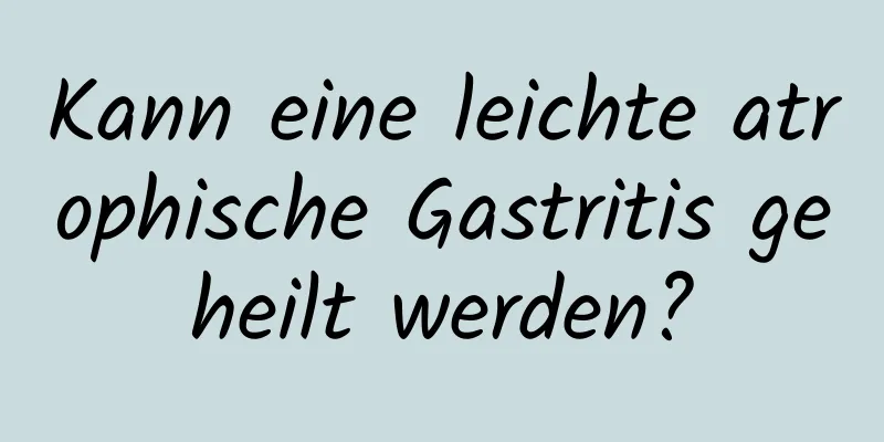Kann eine leichte atrophische Gastritis geheilt werden?