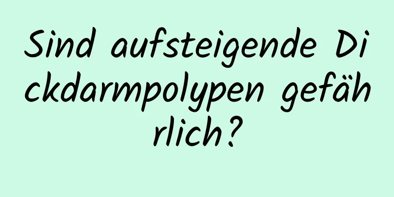 Sind aufsteigende Dickdarmpolypen gefährlich?