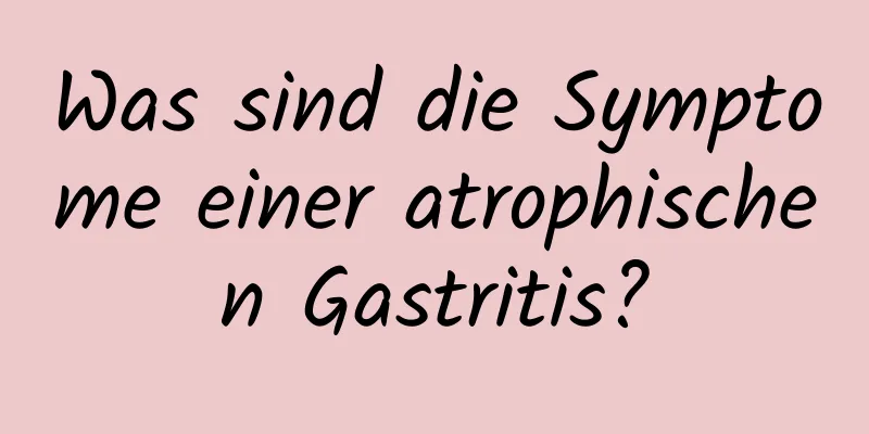 Was sind die Symptome einer atrophischen Gastritis?