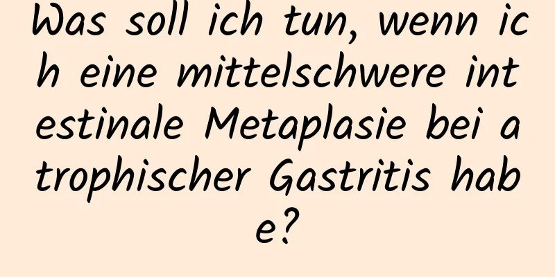 Was soll ich tun, wenn ich eine mittelschwere intestinale Metaplasie bei atrophischer Gastritis habe?
