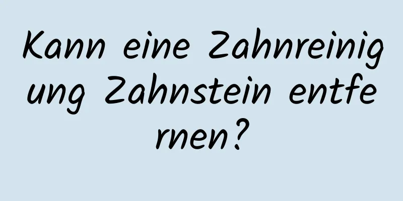 Kann eine Zahnreinigung Zahnstein entfernen?