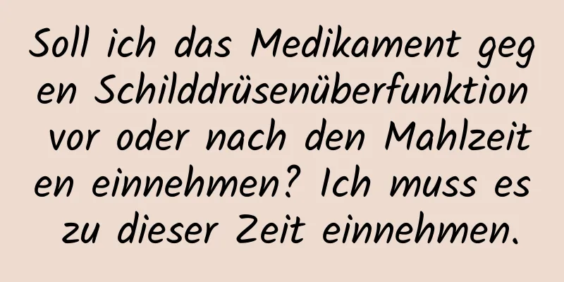 Soll ich das Medikament gegen Schilddrüsenüberfunktion vor oder nach den Mahlzeiten einnehmen? Ich muss es zu dieser Zeit einnehmen.