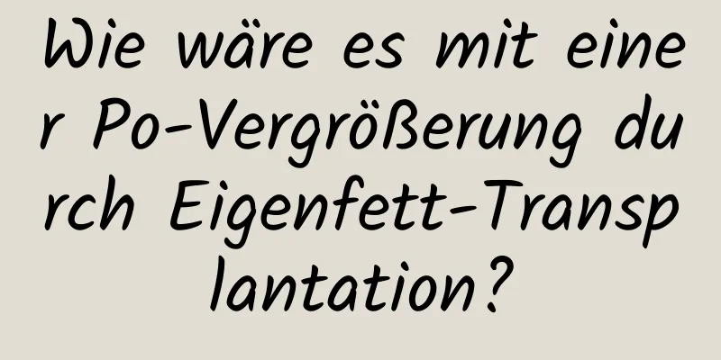 Wie wäre es mit einer Po-Vergrößerung durch Eigenfett-Transplantation?