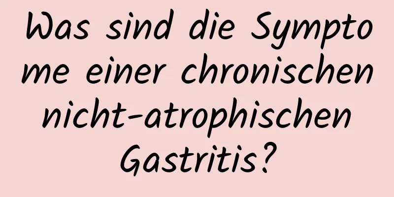 Was sind die Symptome einer chronischen nicht-atrophischen Gastritis?