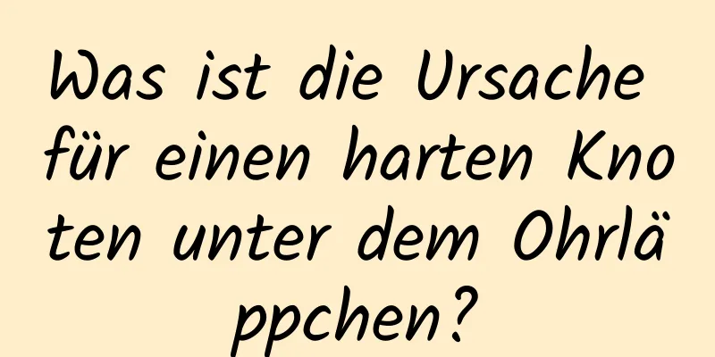 Was ist die Ursache für einen harten Knoten unter dem Ohrläppchen?