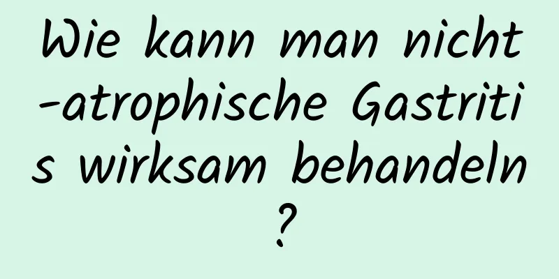 Wie kann man nicht-atrophische Gastritis wirksam behandeln?