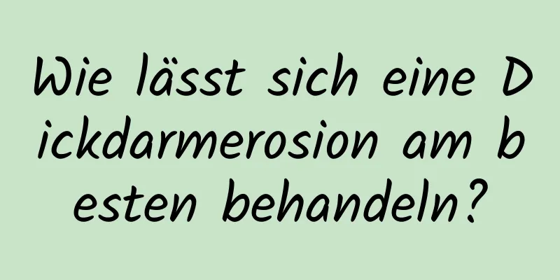 Wie lässt sich eine Dickdarmerosion am besten behandeln?