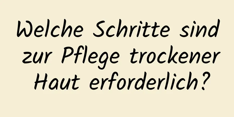 Welche Schritte sind zur Pflege trockener Haut erforderlich?