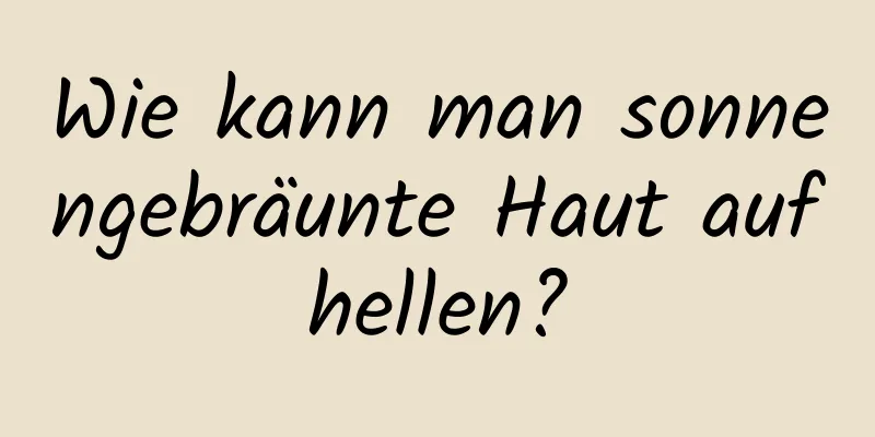 Wie kann man sonnengebräunte Haut aufhellen?