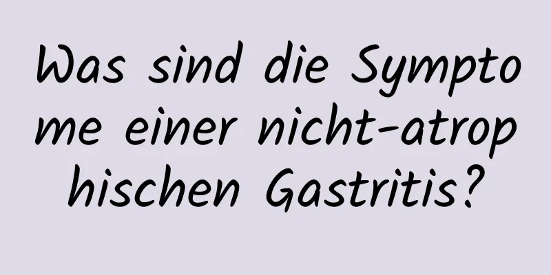 Was sind die Symptome einer nicht-atrophischen Gastritis?
