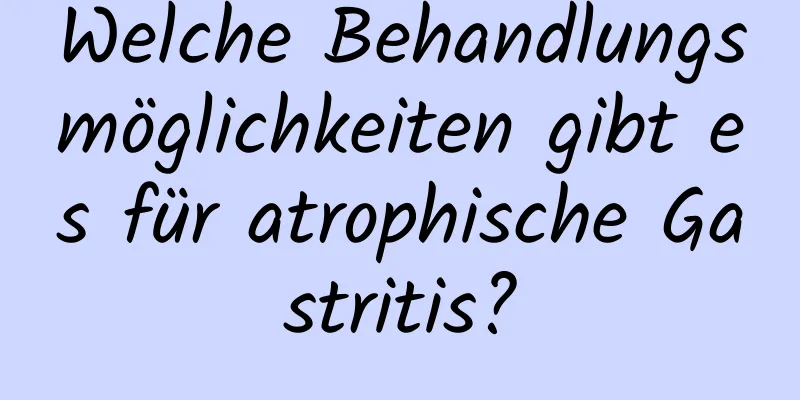 Welche Behandlungsmöglichkeiten gibt es für atrophische Gastritis?
