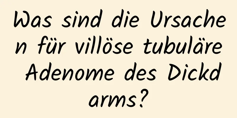 Was sind die Ursachen für villöse tubuläre Adenome des Dickdarms?