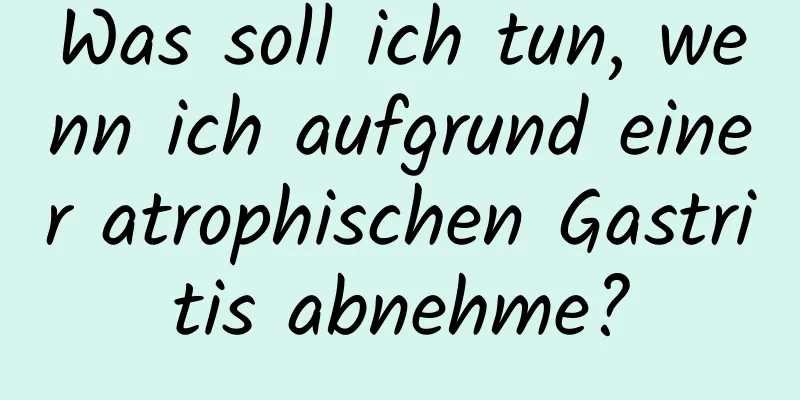 Was soll ich tun, wenn ich aufgrund einer atrophischen Gastritis abnehme?