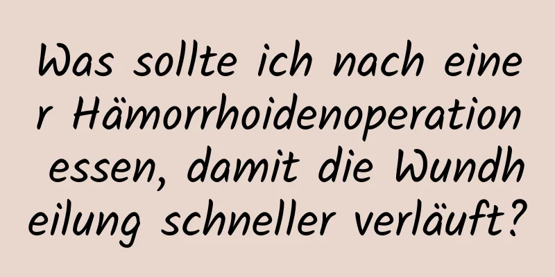 Was sollte ich nach einer Hämorrhoidenoperation essen, damit die Wundheilung schneller verläuft?