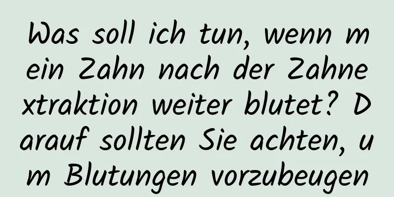 Was soll ich tun, wenn mein Zahn nach der Zahnextraktion weiter blutet? Darauf sollten Sie achten, um Blutungen vorzubeugen