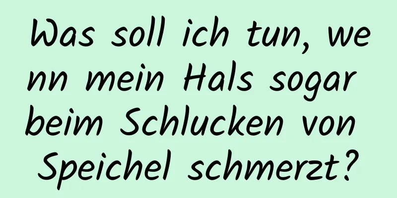 Was soll ich tun, wenn mein Hals sogar beim Schlucken von Speichel schmerzt?