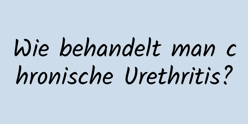 Wie behandelt man chronische Urethritis?