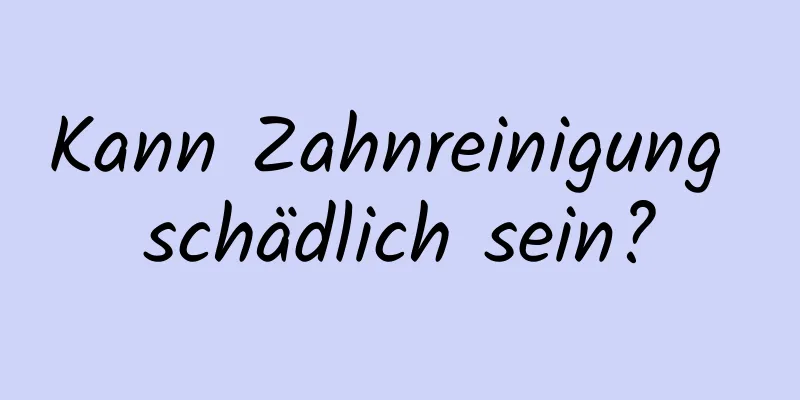 Kann Zahnreinigung schädlich sein?