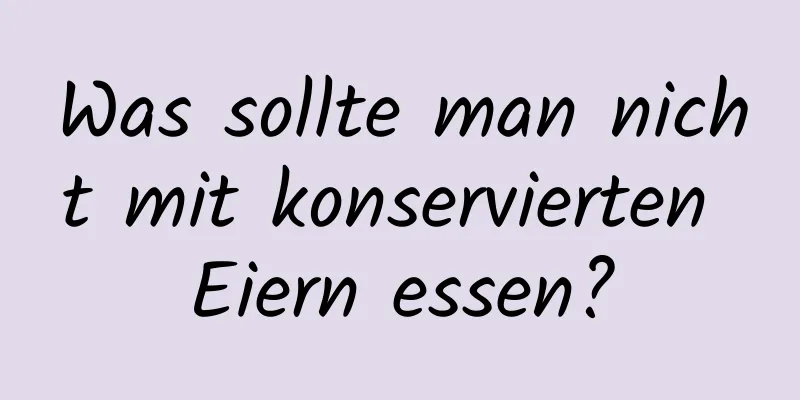 Was sollte man nicht mit konservierten Eiern essen?