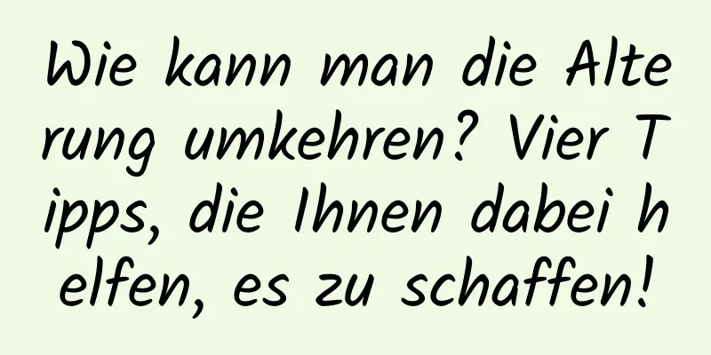 Wie kann man die Alterung umkehren? Vier Tipps, die Ihnen dabei helfen, es zu schaffen!