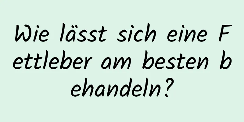 Wie lässt sich eine Fettleber am besten behandeln?
