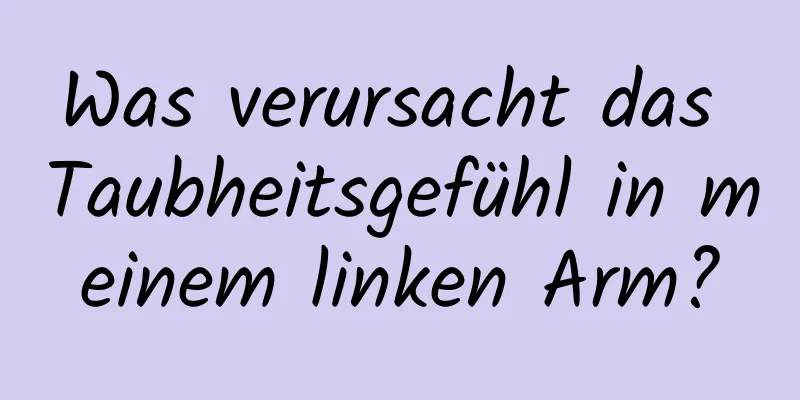 Was verursacht das Taubheitsgefühl in meinem linken Arm?