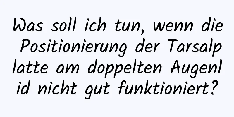 Was soll ich tun, wenn die Positionierung der Tarsalplatte am doppelten Augenlid nicht gut funktioniert?