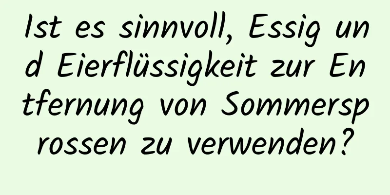 Ist es sinnvoll, Essig und Eierflüssigkeit zur Entfernung von Sommersprossen zu verwenden?