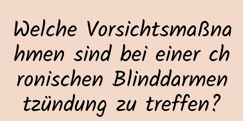 Welche Vorsichtsmaßnahmen sind bei einer chronischen Blinddarmentzündung zu treffen?