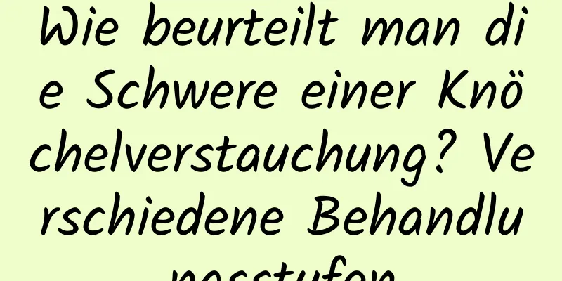 Wie beurteilt man die Schwere einer Knöchelverstauchung? Verschiedene Behandlungsstufen