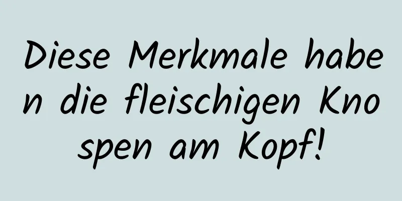 Diese Merkmale haben die fleischigen Knospen am Kopf!