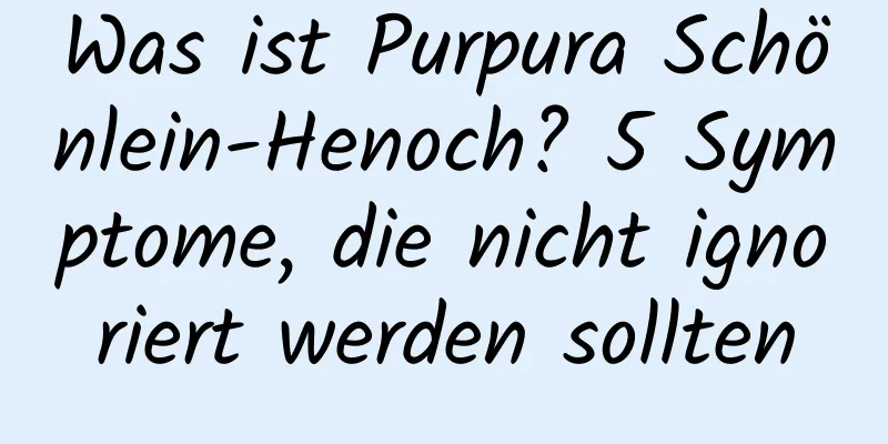 Was ist Purpura Schönlein-Henoch? 5 Symptome, die nicht ignoriert werden sollten