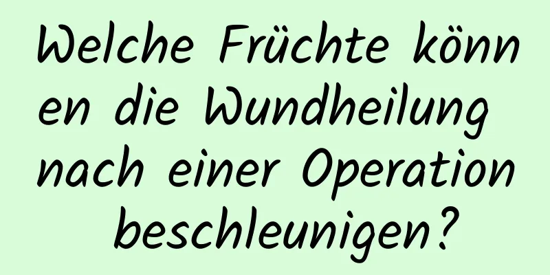Welche Früchte können die Wundheilung nach einer Operation beschleunigen?