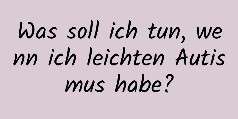 Was soll ich tun, wenn ich leichten Autismus habe?