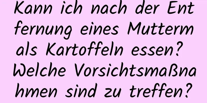 Kann ich nach der Entfernung eines Muttermals Kartoffeln essen? Welche Vorsichtsmaßnahmen sind zu treffen?
