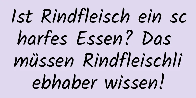 Ist Rindfleisch ein scharfes Essen? Das müssen Rindfleischliebhaber wissen!