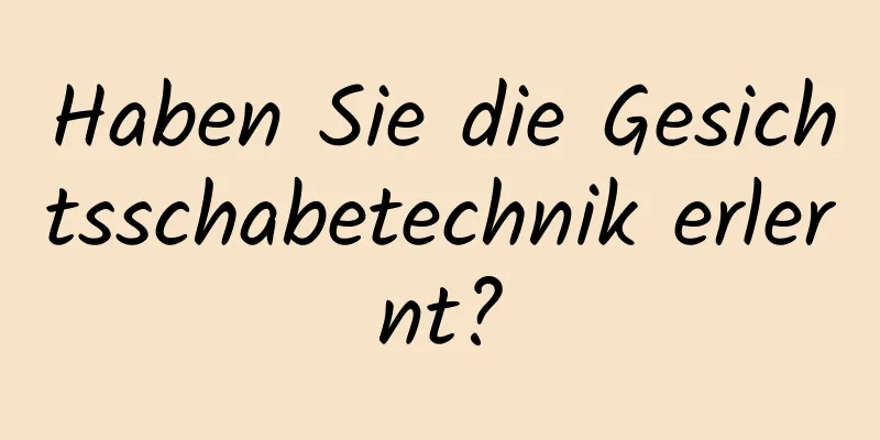 Haben Sie die Gesichtsschabetechnik erlernt?
