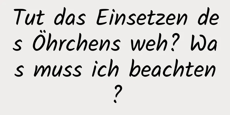 Tut das Einsetzen des Öhrchens weh? Was muss ich beachten?