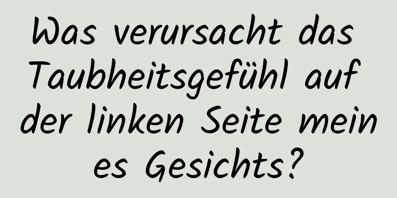 Was verursacht das Taubheitsgefühl auf der linken Seite meines Gesichts?