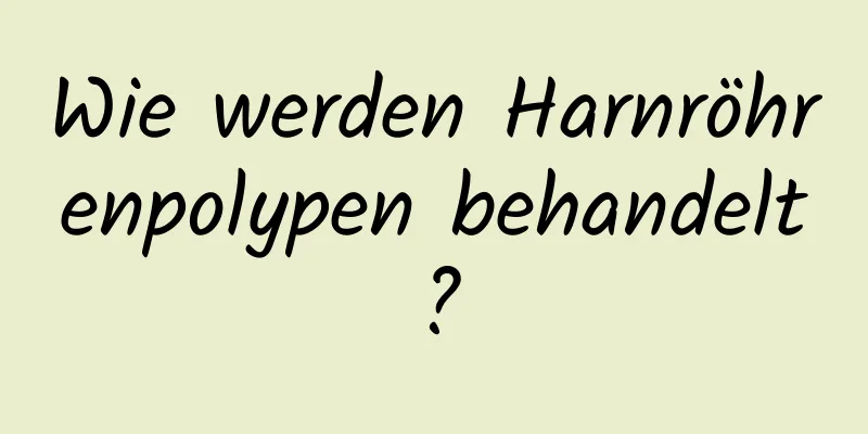 Wie werden Harnröhrenpolypen behandelt?