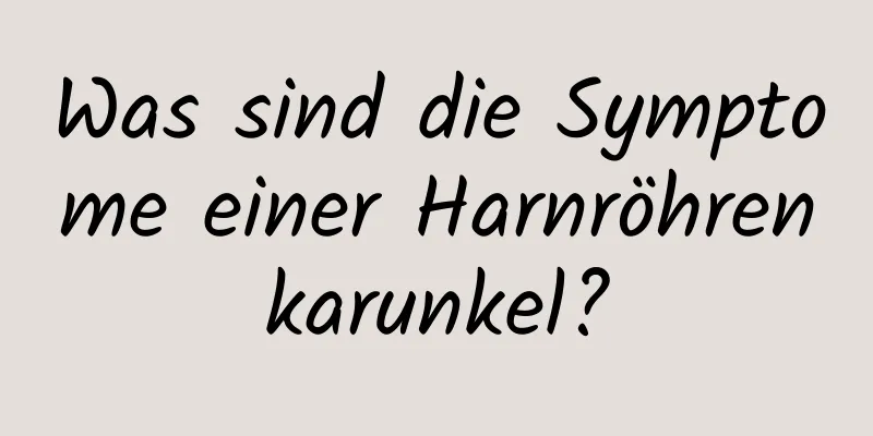 Was sind die Symptome einer Harnröhrenkarunkel?